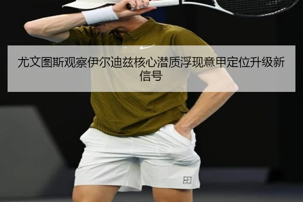 尤文图斯观察伊尔迪兹核心潜质浮现意甲定位升级新信号